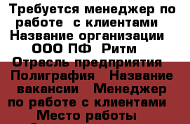 Требуется менеджер по работе  с клиентами › Название организации ­ ООО ПФ “Ритм“ › Отрасль предприятия ­ Полиграфия › Название вакансии ­ Менеджер по работе с клиентами › Место работы ­ Советский район › Подчинение ­ руководителю › Минимальный оклад ­ 20 000 › База расчета процента ­ от объема продаж › Возраст от ­ 25 - Татарстан респ., Казань г. Работа » Вакансии   . Татарстан респ.